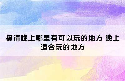 福清晚上哪里有可以玩的地方 晚上适合玩的地方